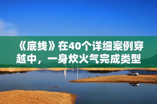 《底线》在40个详细案例穿越中，一身炊火气完成类型剧打破