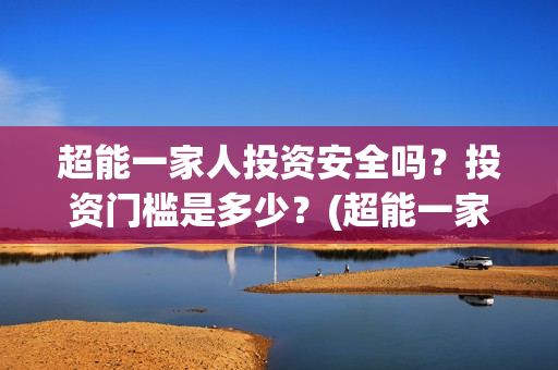 超能一家人投资安全吗？投资门槛是多少？(超能一家人电影投资方)