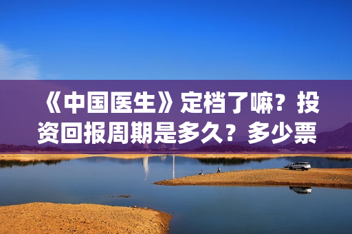 《中国医生》定档了嘛？投资回报周期是多久？多少票房能回本？(《中国医生》完整版)