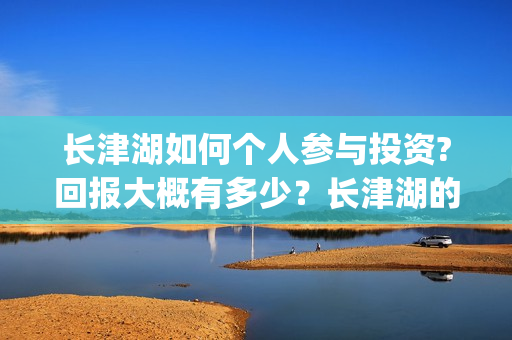 长津湖如何个人参与投资?回报大概有多少？长津湖的优势在哪里？(长津湖怎么样知乎)