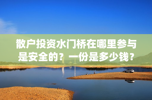 散户投资水门桥在哪里参与是安全的？一份是多少钱？(水门桥怎么投资)