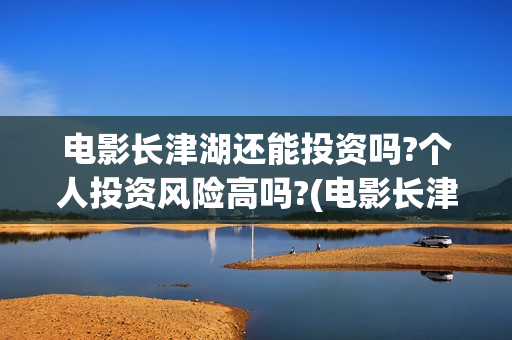 电影长津湖还能投资吗?个人投资风险高吗?(电影长津湖什么时候撤档)