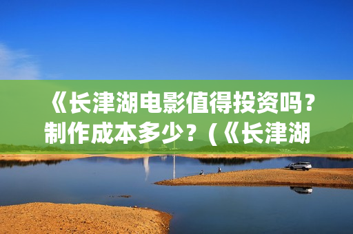《长津湖电影值得投资吗？制作成本多少？(《长津湖电影值得看吗)