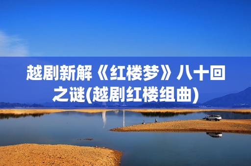 越剧新解《红楼梦》八十回之谜(越剧红楼组曲)