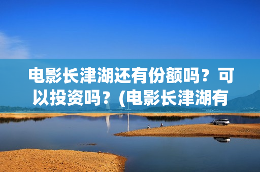 电影长津湖还有份额吗？可以投资吗？(电影长津湖有几部)