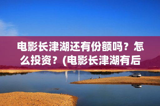 电影长津湖还有份额吗？怎么投资？(电影长津湖有后续吗)