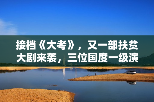 接档《大考》，又一部扶贫大剧来袭，三位国度一级演员作配