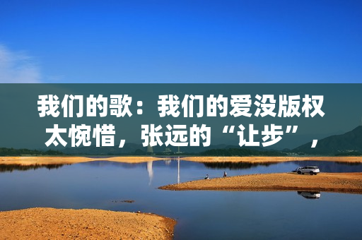 我们的歌：我们的爱没版权太惋惜，张远的“让步”，玉成了詹雯婷,五大联赛直播，高清无告白，不卡顿，收费在线旁观！