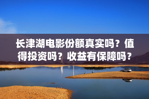 长津湖电影份额真实吗？值得投资吗？收益有保障吗？(长津湖电影目前突破多少亿)