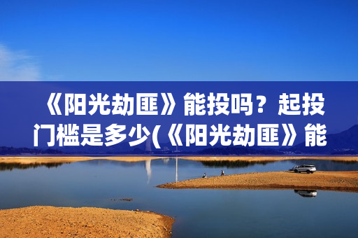 《阳光劫匪》能投吗？起投门槛是多少(《阳光劫匪》能看吗)