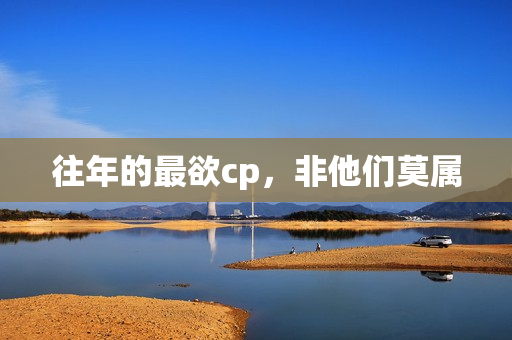 往年的最欲cp，非他们莫属