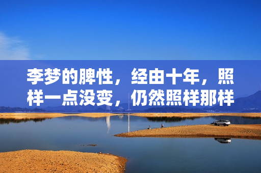 李梦的脾性，经由十年，照样一点没变，仍然照样那样火爆