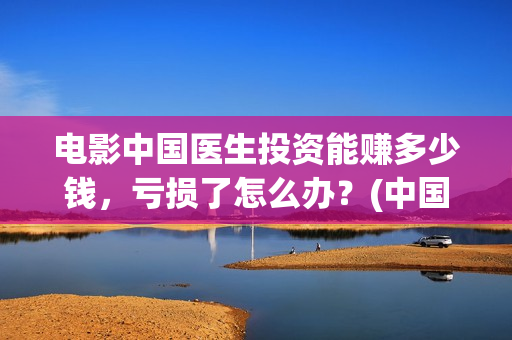 电影中国医生投资能赚多少钱，亏损了怎么办？(中国电影 中国医生)