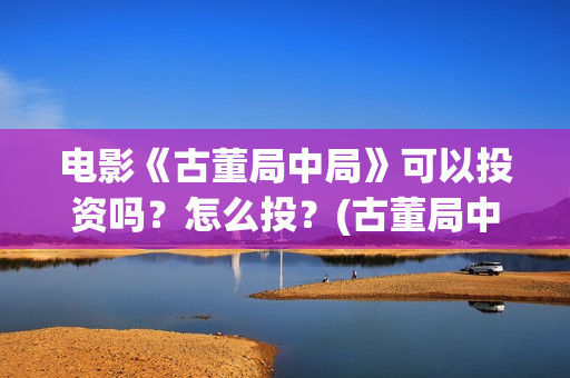 电影《古董局中局》可以投资吗？怎么投？(古董局中局免费完整版视频)