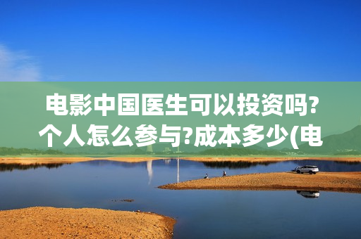 电影中国医生可以投资吗?个人怎么参与?成本多少(电影中国医生tc)