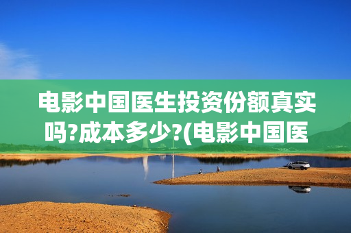 电影中国医生投资份额真实吗?成本多少?(电影中国医生遭投诉)