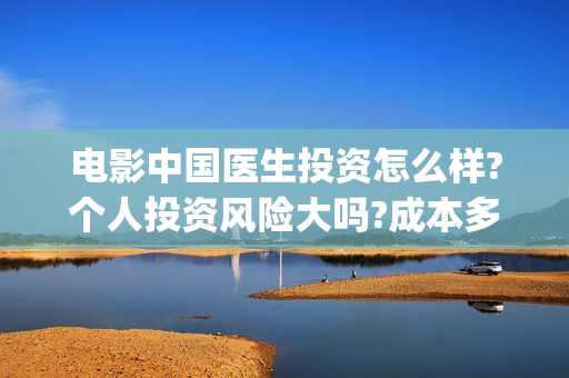 电影中国医生投资怎么样?个人投资风险大吗?成本多少?(电影中国医生热议)