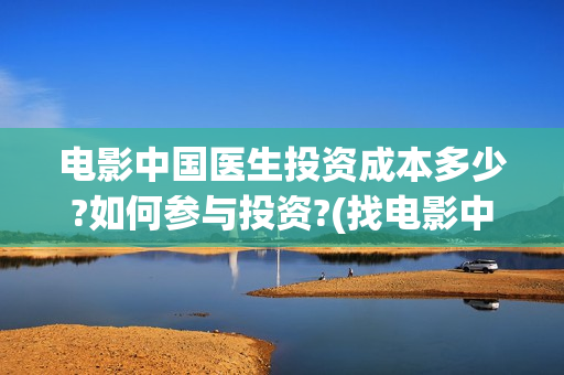 电影中国医生投资成本多少?如何参与投资?(找电影中国医生)