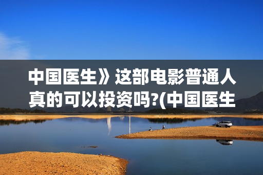 中国医生》这部电影普通人真的可以投资吗?(中国医生这部电影怎么样)