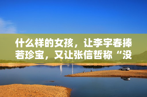 什么样的女孩，让李宇春捧若珍宝，又让张信哲称“没法回绝”？