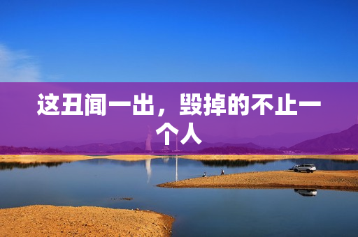 这丑闻一出，毁掉的不止一个人