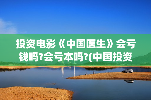 投资电影《中国医生》会亏钱吗?会亏本吗?(中国投资电影排行榜)