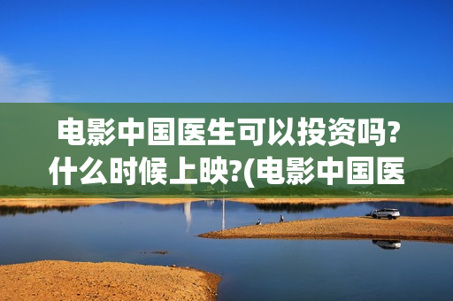 电影中国医生可以投资吗?什么时候上映?(电影中国医生热议)