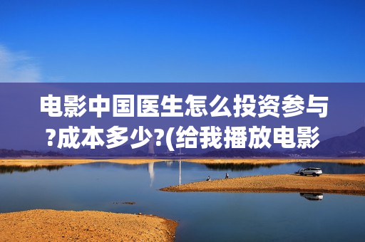 电影中国医生怎么投资参与?成本多少?(给我播放电影中国医生)