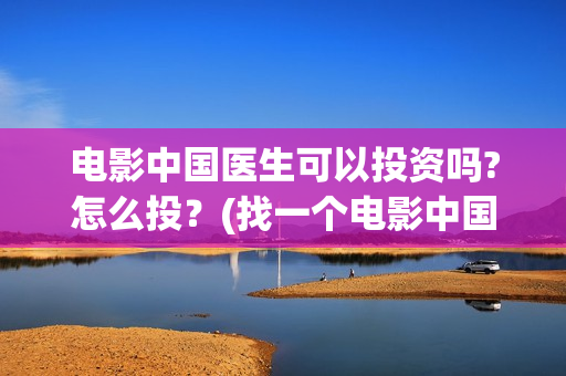 电影中国医生可以投资吗?怎么投？(找一个电影中国医生)