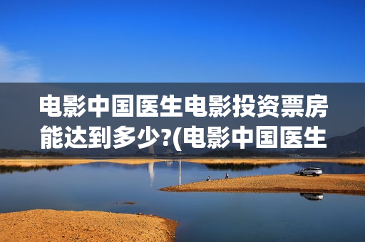 电影中国医生电影投资票房能达到多少?(电影中国医生第一集)