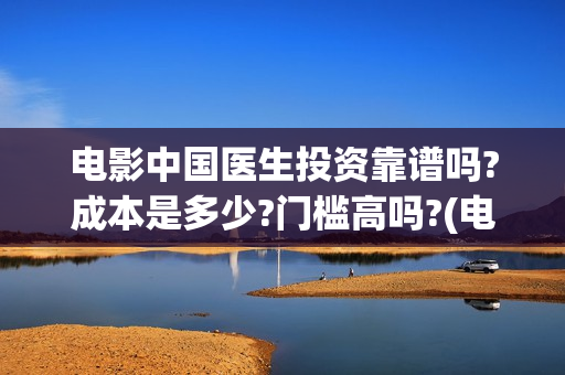 电影中国医生投资靠谱吗?成本是多少?门槛高吗?(电影中国医生热议)