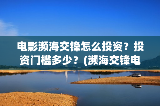 电影濒海交锋怎么投资？投资门槛多少？(濒海交锋电影怎么样)