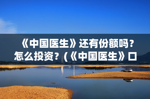 《中国医生》还有份额吗？怎么投资？(《中国医生》口碑)