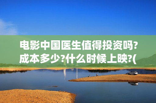 电影中国医生值得投资吗?成本多少?什么时候上映?(电影中国医生的)