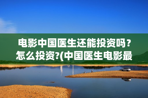电影中国医生还能投资吗？怎么投资?(中国医生电影最后一句)