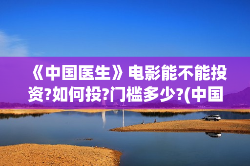 《中国医生》电影能不能投资?如何投?门槛多少?(中国医生电影免费观看完整版)