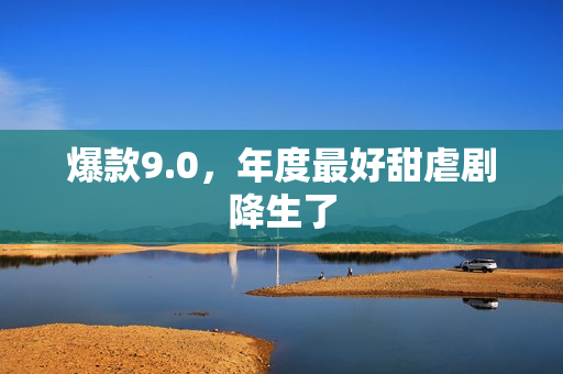 爆款9.0，年度最好甜虐剧降生了