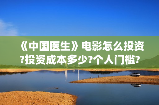 《中国医生》电影怎么投资?投资成本多少?个人门槛?(中国医生电影免费观看)