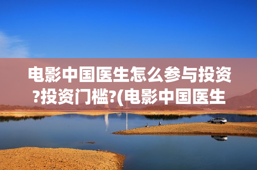电影中国医生怎么参与投资?投资门槛?(电影中国医生的预告片)