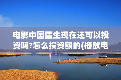 电影中国医生现在还可以投资吗?怎么投资额的(播放电影中国医生)