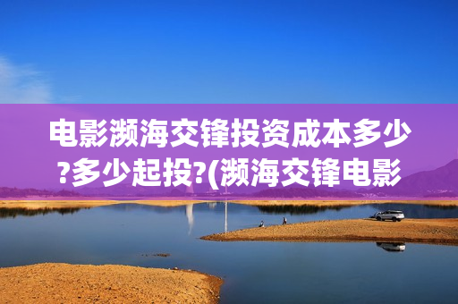 电影濒海交锋投资成本多少?多少起投?(濒海交锋电影怎么样)