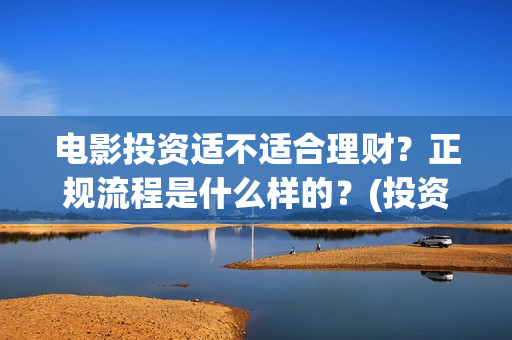 电影投资适不适合理财？正规流程是什么样的？(投资电影有风险吗)