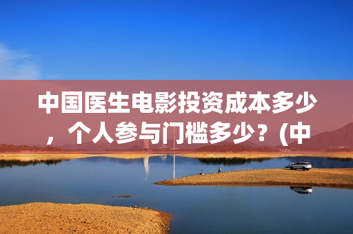 中国医生电影投资成本多少，个人参与门槛多少？(中国医生电影被投诉)