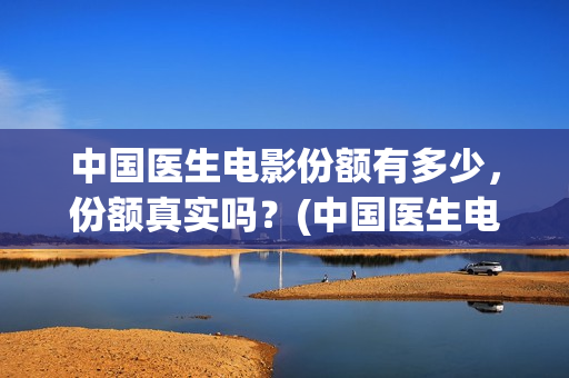 中国医生电影份额有多少，份额真实吗？(中国医生电影名字)