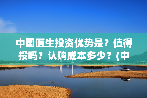 中国医生投资优势是？值得投吗？认购成本多少？(中国医生 投资)