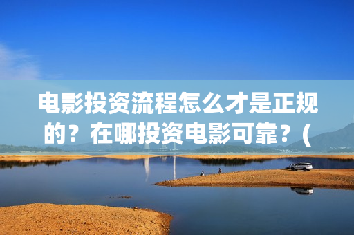 电影投资流程怎么才是正规的？在哪投资电影可靠？(电影投资流程怎么写)