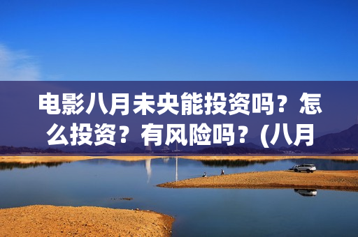 电影八月未央能投资吗？怎么投资？有风险吗？(八月未央电影值得期待吗)