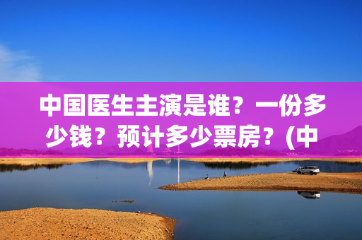 中国医生主演是谁？一份多少钱？预计多少票房？(中国医生 主演)
