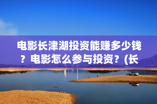 电影长津湖投资能赚多少钱？电影怎么参与投资？(长津湖电影出资方)