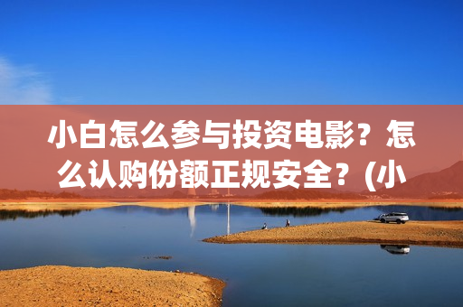 小白怎么参与投资电影？怎么认购份额正规安全？(小白怎么参与投票活动)